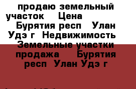 продаю земельный участок  › Цена ­ 300 000 - Бурятия респ., Улан-Удэ г. Недвижимость » Земельные участки продажа   . Бурятия респ.,Улан-Удэ г.